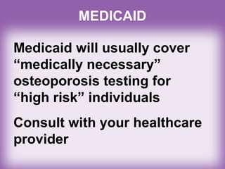 MEDICAID
Medicaid will usually cover
“medically necessary”
osteoporosis testing for
“high risk” individuals
Consult with your healthcare
provider
 