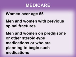 MEDICARE
Women over age 65
Men and women with previous
spinal fractures
Men and women on prednisone
or other steroid-type
medications or who are
planning to begin such
medications
 