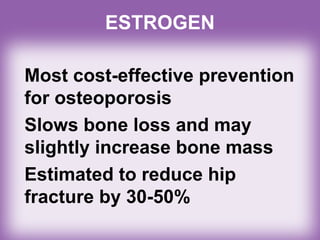 ESTROGEN
Most cost-effective prevention
for osteoporosis
Slows bone loss and may
slightly increase bone mass
Estimated to reduce hip
fracture by 30-50%
 