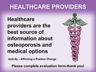 HEALTHCARE PROVIDERS
Healthcare
providers are the
best source of
information about
osteoporosis and
medical options
Please complete evaluation form-thank you!
Activity – Affirming a Positive Change
 