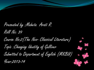 Presented by :Maheta Arati R.
Roll No: 39
Course No:2(The Neo- Classical Literature)
Topic :Changing Identity of Gulliver
Submitted to Department of English (MKBU)
Year:2013-14

 