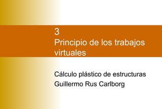 3
Principio de los trabajos
virtuales
Cálculo plástico de estructuras
Guillermo Rus Carlborg
 