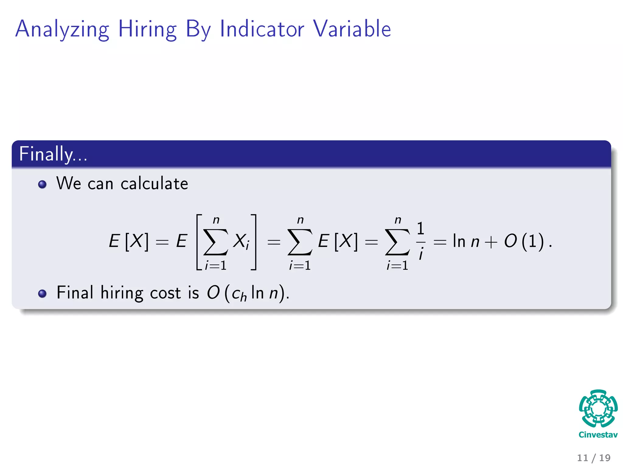 Analyzing Hiring By Indicator Variable
Finally...
We can calculate
E [X] = E
n
i=1
Xi =
n
i=1
E [X] =
n
i=1
1
i
= ln n + O (1) .
Final hiring cost is O (ch ln n).
11 / 19
 