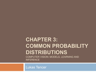 CHAPTER 3:
COMMON PROBABILITY
DISTRIBUTIONS
COMPUTER VISION: MODELS, LEARNING AND
INFERENCE


Lukas Tencer
 