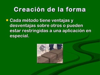 Creación de la forma Cada método tiene ventajas y desventajas sobre otros o pueden estar restringidas a una aplicación en especial. 