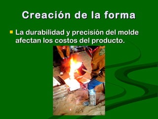 Creación de la forma La durabilidad y precisión del molde afectan los costos del producto. 