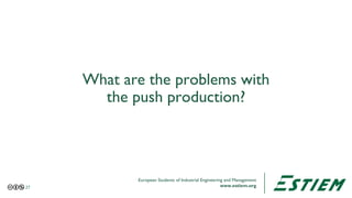 European Students of Industrial Engineering and Management
www.estiem.org
What are the problems with
the push production?
...