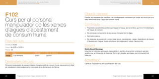 28 Programa de formació / Segon semestre del 2016 29Programa de formació / Segon semestre del 2016
Curs
Curs per al personal manipulador de les xarxes d’aigües
d’abastament de consum humà | F102
Curs
Curs per al personal manipulador de les xarxes d’aigües
d’abastament de consum humà | F102
F102
Curs per al personal
manipulador de les xarxes
d’aigües d’abastament
de consum humà
Fitxa del curs
Durada: 5 hores
Horari: de 9.00 a 14.00 h
Places: 25
Codi Data Municipi Lloc de realització
F102p 1 de desembre Girona Dipsalut
Destinataris del curs
Personal manipulador de xarxes d’aigües d’abastament de consum humà, especialment dirigit
als treballadors dels equipaments municipals de la demarcació de Girona.
Objectiu general
Facilitar als assistents les habilitats i els coneixements necessaris per reduir els riscos per a la
salut relacionats amb l’aigua de consum humà.
Continguts
×× Propietats i característiques fisicoquímiques de l’aigua, els riscos físics, químics i microbiològics
de l’aigua de consum.
×× Els principals components de les xarxes d’abastament d’aigua.
×× Normativa bàsica.
×× Els sistemes de prevenció i control dels riscos: manteniment, neteja i desinfecció de xarxes
d’abastament d’aigua, bones pràctiques de manipulació i plans d’autocontrol.
Docent
Emilio Bonet Domingo
Llicenciat en ciències químiques, especialitat en química fonamental i orientació química
analítica per la Universitat de Valencia. Doctor en ciències químiques per la Universitat de
Valencia.
Acreditació
Certificat d’assistència amb aprofitament del curs.
 