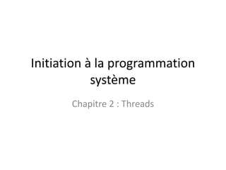 Initiation à la programmation
système
Chapitre 2 : Threads
 