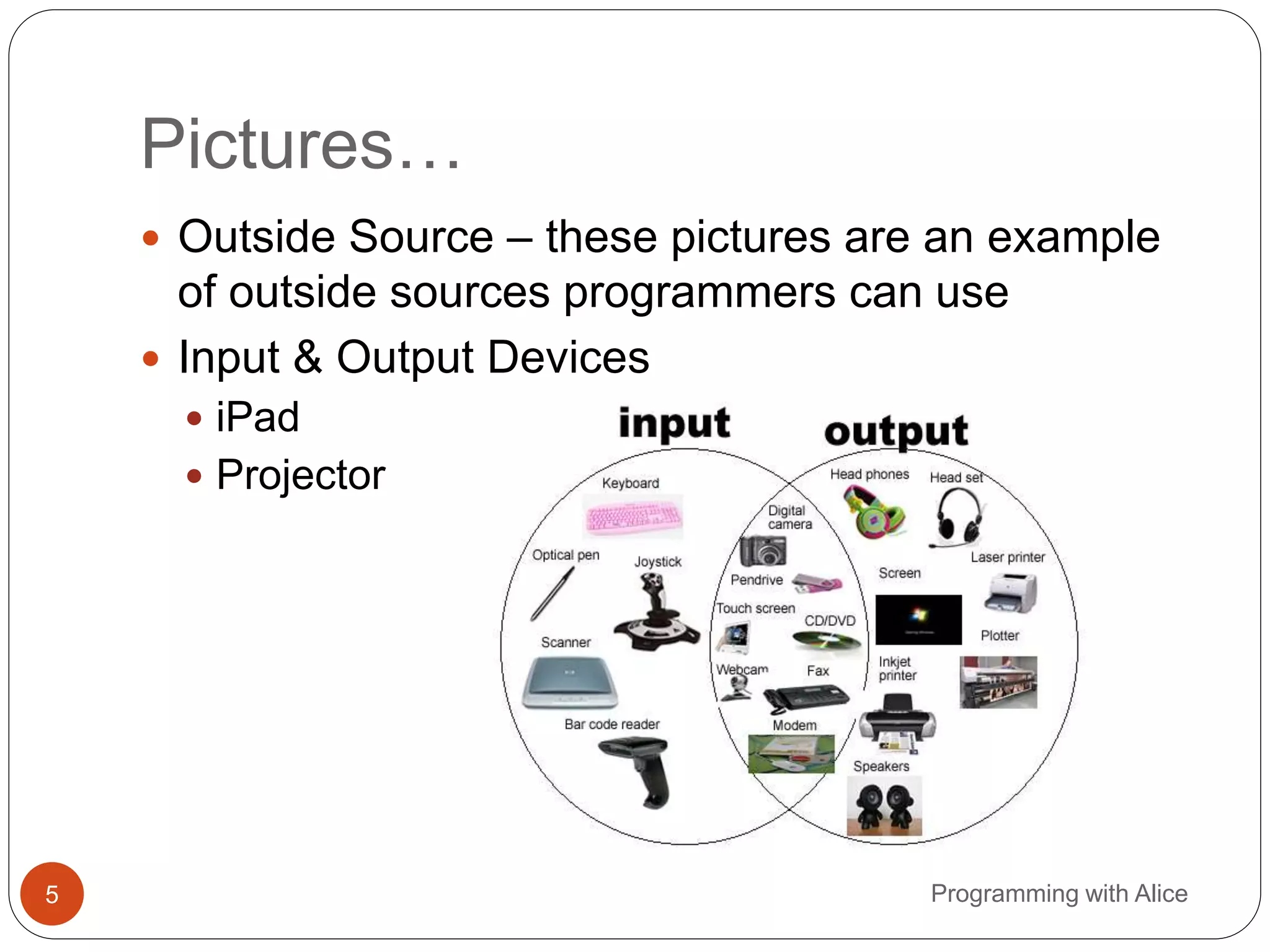 Pictures…
5 Programming with Alice
 Outside Source – these pictures are an example
of outside sources programmers can use
 Input & Output Devices
 iPad
 Projector
 