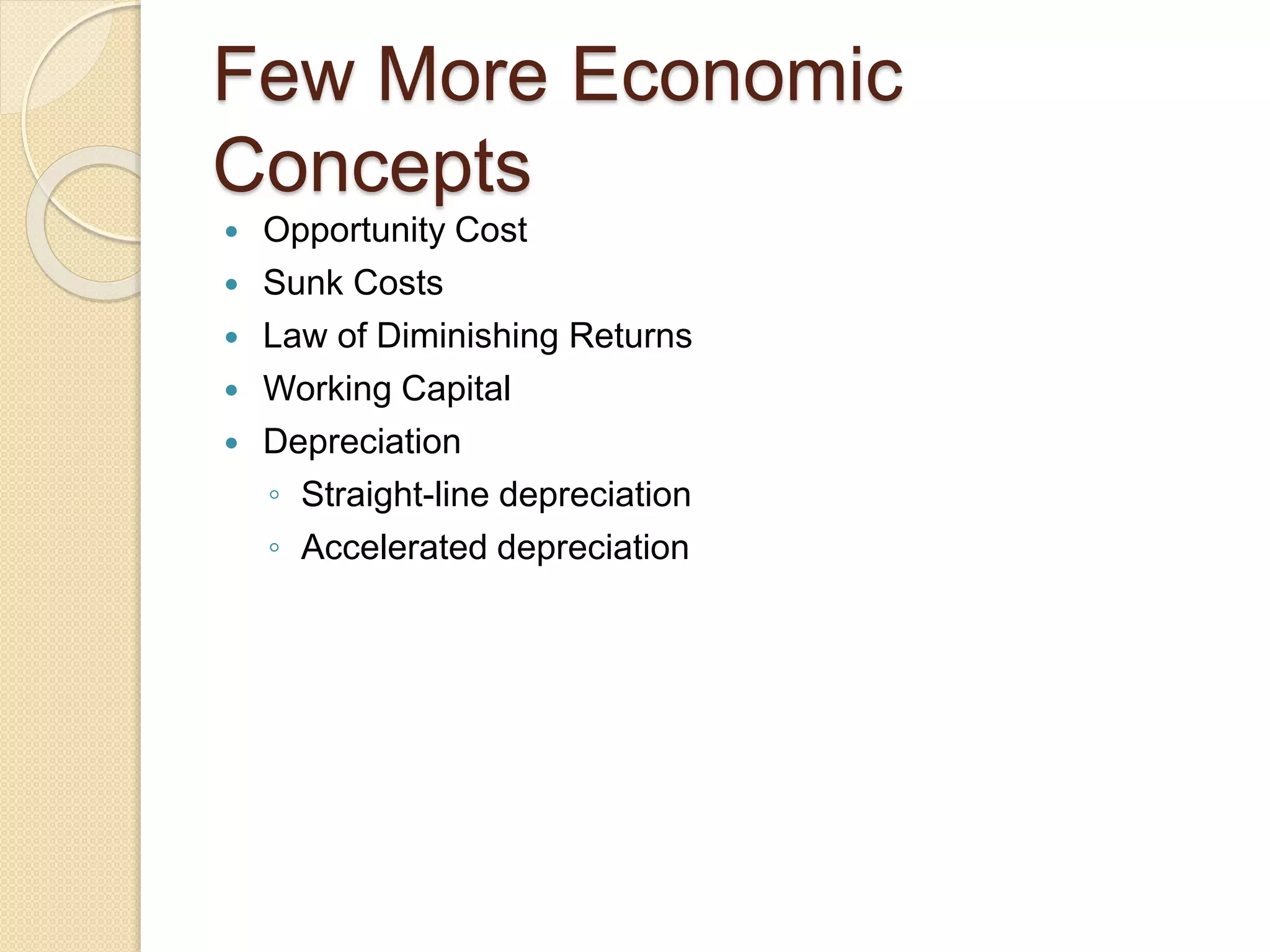 Few More Economic
Concepts
 Opportunity Cost
 Sunk Costs
 Law of Diminishing Returns
 Working Capital
 Depreciation
◦ Straight-line depreciation
◦ Accelerated depreciation
 