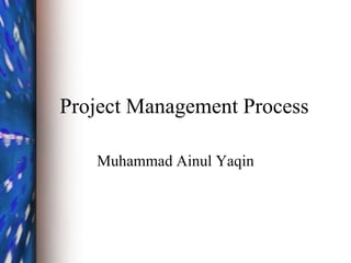 Project Management Process
Muhammad Ainul Yaqin
 