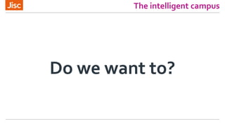 The intelligent campus
Do we want to?
 