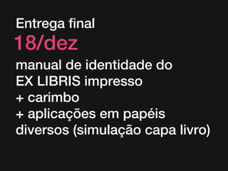 Entrega final

18/dez

manual de identidade do
EX LIBRIS impresso
+ carimbo
+ aplicações em papéis
diversos (simulação capa livro)

 