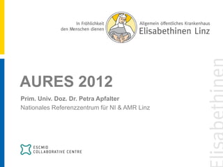 AURES 2012
Prim. Univ. Doz. Dr. Petra Apfalter
Nationales Referenzzentrum für NI & AMR Linz

 