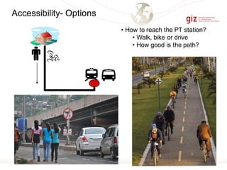Accessibility- Options
• How to reach the PT station?
• Walk, bike or drive
• How good is the path?
 