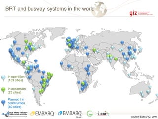 BRT and busway systems in the world
source: EMBARQ, 2011
Planned / in
construction
(82 cities)
In expansion
(23 cities)
In operation
(163 cities)
 