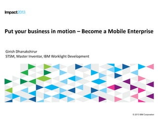 © 2013 IBM Corporation
Put your business in Motion: Become a Mobile Enterprise
Put your business in motion – Become a Mobile Enterprise
Girish Dhanakshirur
STSM, Master Inventor, IBM Worklight Development
 