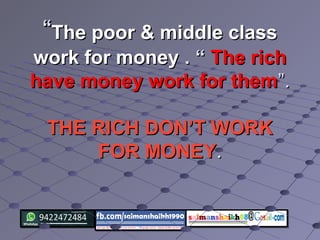 ““The poor & middle classThe poor & middle class
work for moneywork for money . “. “ The richThe rich
have money work for themhave money work for them”.”.
THE RICH DON’T WORKTHE RICH DON’T WORK
FOR MONEYFOR MONEY..
 