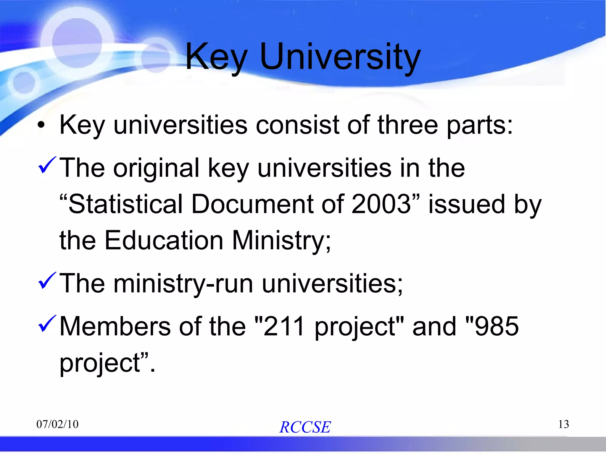 Key University Key universities consist of three parts: The original key universities in the “Statistical Document of 2003” issued by the Education Ministry; The ministry-run universities; Members of the "211 project" and "985 project”. 