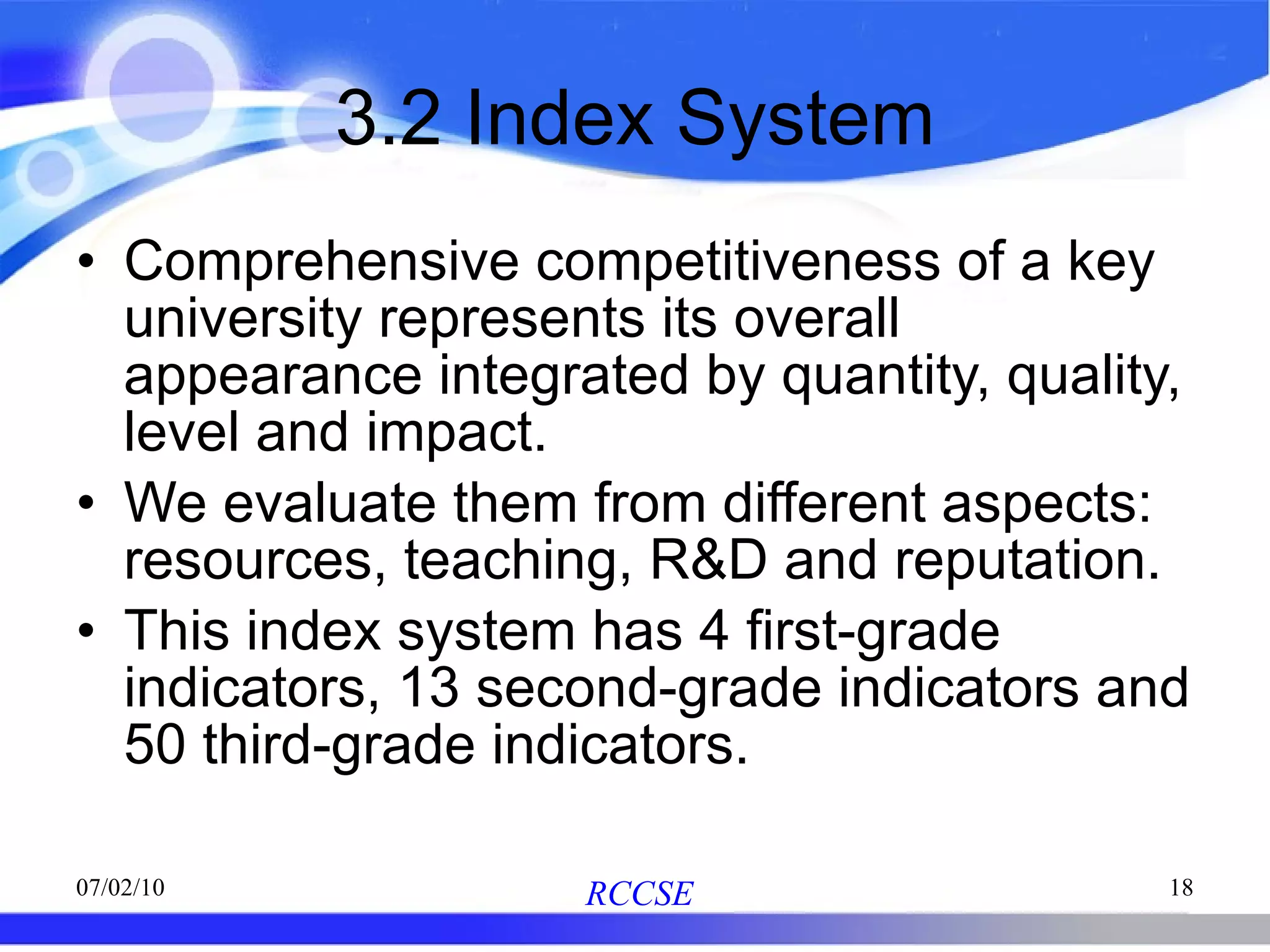 3.2 Index System Comprehensive competitiveness of a key university represents its overall appearance integrated by quantity, quality, level and impact.  We evaluate them from different aspects: resources, teaching, R&D and reputation.  This index system has 4 first-grade indicators, 13 second-grade indicators and 50 third-grade indicators.  