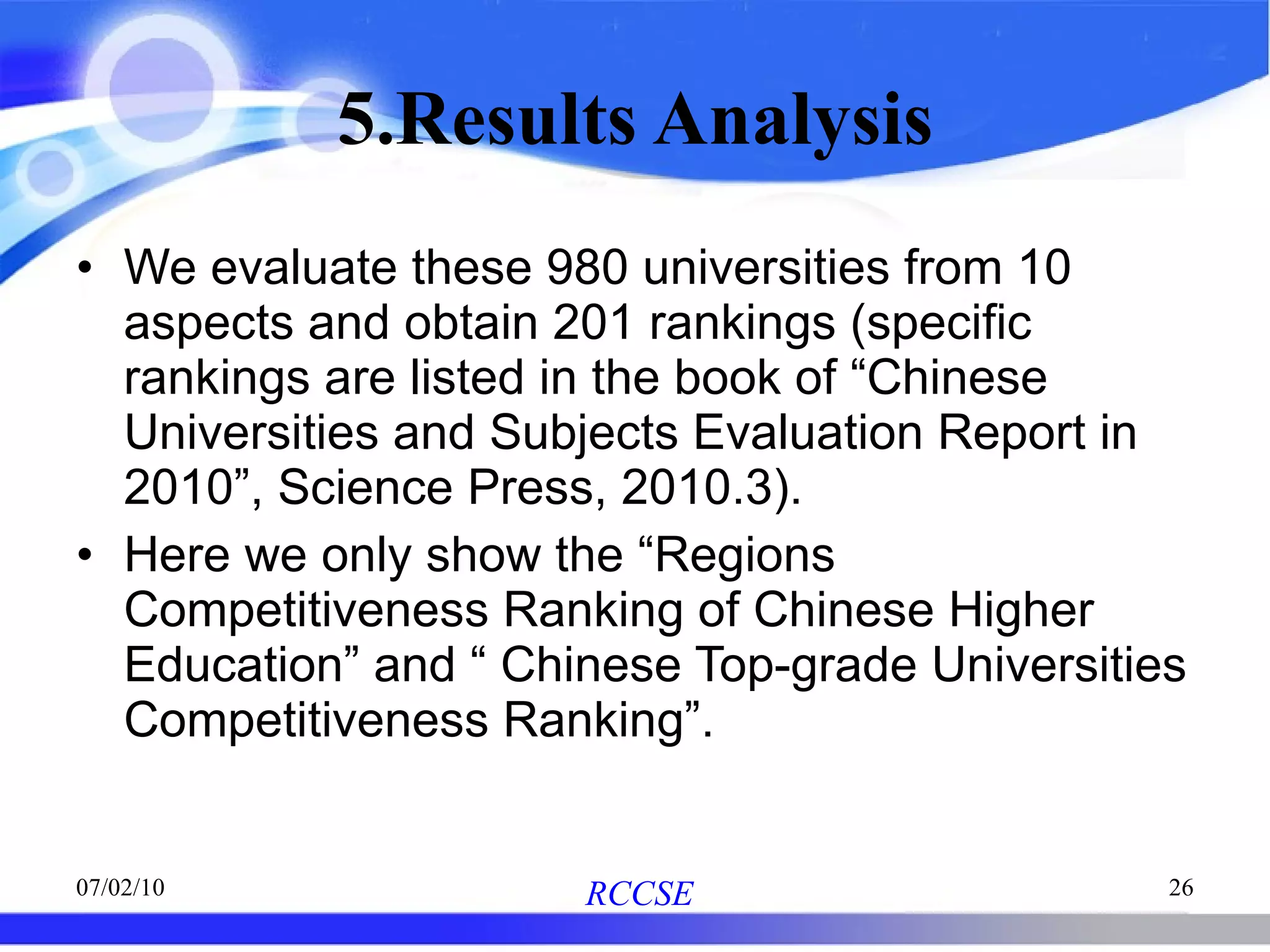 5.Results Analysis We evaluate these 980 universities from 10 aspects and obtain 201 rankings (specific rankings are listed in the book of “Chinese Universities and Subjects Evaluation Report in 2010”, Science Press, 2010.3). Here we only show the “Regions Competitiveness Ranking of Chinese Higher Education” and “ Chinese Top-grade Universities Competitiveness Ranking”. 