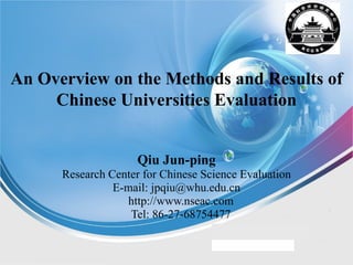 Qiu Jun-ping Research Center for Chinese Science Evaluation E-mail: jpqiu@whu.edu.cn http://www.nseac.com Tel: 86-27-68754477 An Overview on the Methods and Results of Chinese Universities Evaluation 