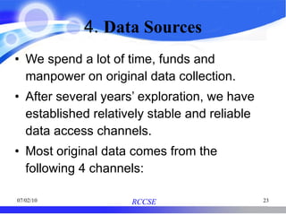 4.  Data Sources We spend a lot of time, funds and manpower on original data collection.  After several years’ exploration, we have established relatively stable and reliable data access channels.  Most original data comes from the following 4 channels: 