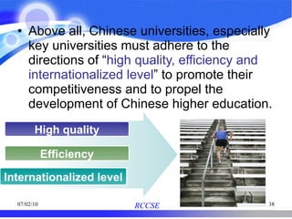 Above all, Chinese universities, especially key universities must adhere to the directions of “ high quality, efficiency and internationalized level ” to promote their competitiveness and to propel the development of Chinese higher education.   High quality Efficiency Internationalized level 