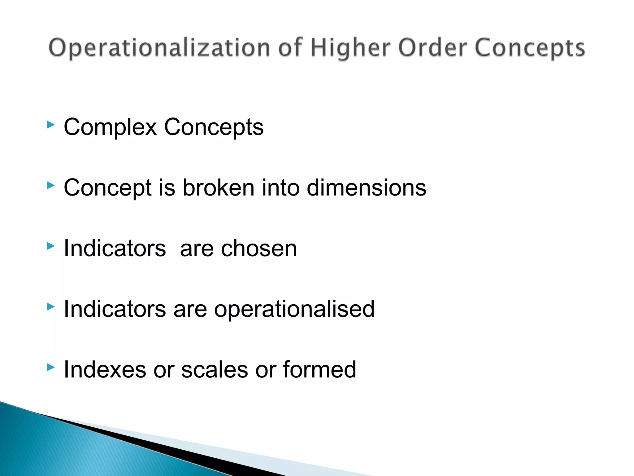  Complex Concepts
 Concept is broken into dimensions
 Indicators are chosen
 Indicators are operationalised
 Indexes or scales or formed
 