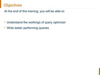Objectives
At the end of this training, you will be able to:
• Understand the workings of query optimizer
• Write better performing queries
 