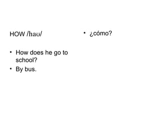 HOW //             • ¿cómo?


• How does he go to
  school?
• By bus.
 