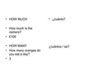 • HOW MUCH              • ¿cuánto?

• How much is the
  camera?
• £100

• HOW MANY              ¿cuántos / as?
• How many oranges do
  you eat a day?
• 3
 