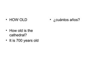 • HOW OLD               • ¿cuántos años?

• How old is the
  cathedral?
• It is 700 years old
 