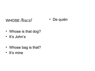 WHOSE //           • De quién


• Whose is that dog?
• It’s John’s

• Whose bag is that?
• It’s mine
 
