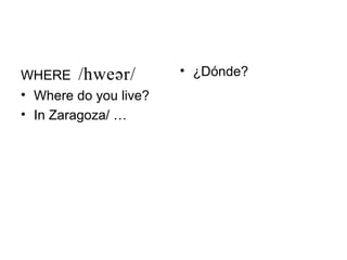 WHERE /          • ¿Dónde?
• Where do you live?
• In Zaragoza/ …
 