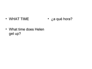 • WHAT TIME              • ¿a qué hora?

• What time does Helen
  get up?
 