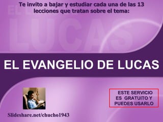 EL EVANGELIO DE LUCAS
Te invito a bajar y estudiar cada una de las 13
lecciones que tratan sobre el tema:
Slideshare.net/chucho1943
ESTE SERVICIO
ES GRATUITO Y
PUEDES USARLO
 