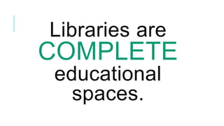 Libraries are
COMPLETE
educational
spaces.
 