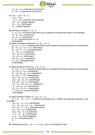 . 154
~p  (q  r)  (reescrita da condicional)
p  (q  r) (reescrita da condicional)
(E) ~(~p  ~q)  ~p  q
~(~p  ~q) 
~(~~p  ~q)  (reescrita da condicional)
~(p  ~q)  (dupla negação)
~p  ~~q  (De Morgan)
~p  q (dupla negação)
20. (B) Regra da adição: p  p  q
p  p  q  V (devemos demonstrar que a relação de implicação equivale a uma tautologia)
~p  (p  q)  (condicional)
~p  p  q  (associativa)
V  q  (complementares ~p  p)
V (identidade)
(C) Regra do Silogismo Disjuntivo: (p  q)  ~q  p
(p  q)  ~q  p  V (devemos demonstrar que a relação de implicação equivale a uma tautologia)
(p  ~q)  (q  ~q)  p  (distributiva)
(p  ~q)  F  p  (complementares)
(p  ~q)  p  (identidade)
~(p  ~q)  p  (condicional)
~p  ~q  p  (De Morgan)
(~p  p)  ~q  (associativa)
V  ~q  (complementares)
V (identidade)
(D) Regra de Modus Ponens: (p  q)  p  q
(p  q)  p  q  V (devemos demonstrar que a relação de implicação equivale a uma tautologia)
(~p  q)  q  q  (condicional)
(q  ~p)  (q  q)  q  (distributiva)
(q  ~p)  q  q  (idempotente)
~((q  ~p)  q)  q  (condicional)
(~(q  ~p)  ~q)  q  (De Morgan)
((~q  p)  ~q)  q  (De Morgan)
(~q  ~q)  (~q  p)  q  (distributiva)
~q  (~q  p)  q  (idempotente)
(~q  q)  (~q  p)  (associativa)
V  (~q  p)  (complementares)
V (identidade)
(E) Regra de Modus Tollens: (p  q)  ~q  ~p
(p  q)  ~q  ~p  V (devemos demonstrar que a relação de implicação equivale a uma
tautologia)
(~p  q)  ~q  ~p  (De Morgan)
(~q  ~p)  (~q  q)  ~p  (Distributiva)
(~q  ~p)  F  ~p  (Complementares)
(~q  ~p)  ~p  (Identidade)
~(~q  ~p)  ~p  (condicional)
~~q  ~~p  ~p  (De Morgan)
q  p  ~p  (Dupla Negação)
q  V  (complementares)
V
21. Mostraremos que (p → q) → r ⇔ r ∨ (p ∧ ~q) é uma tautologia, de fato:
1342178 E-book gerado especialmente para ALOISIO AMARAL DE SOUZA JUNIOR
 