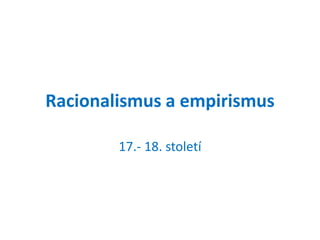 Racionalismus a empirismus
17.- 18. století
 