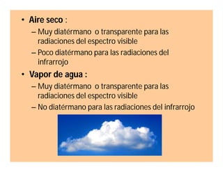 • Aire seco :
– Muy diatérmano o transparente para las
radiaciones del espectro visible
– Poco diatérmano para las radiaciones del
infrarrojo

• Vapor de agua :
– Muy diatérmano o transparente para las
radiaciones del espectro visible
– No diatérmano para las radiaciones del infrarrojo

 