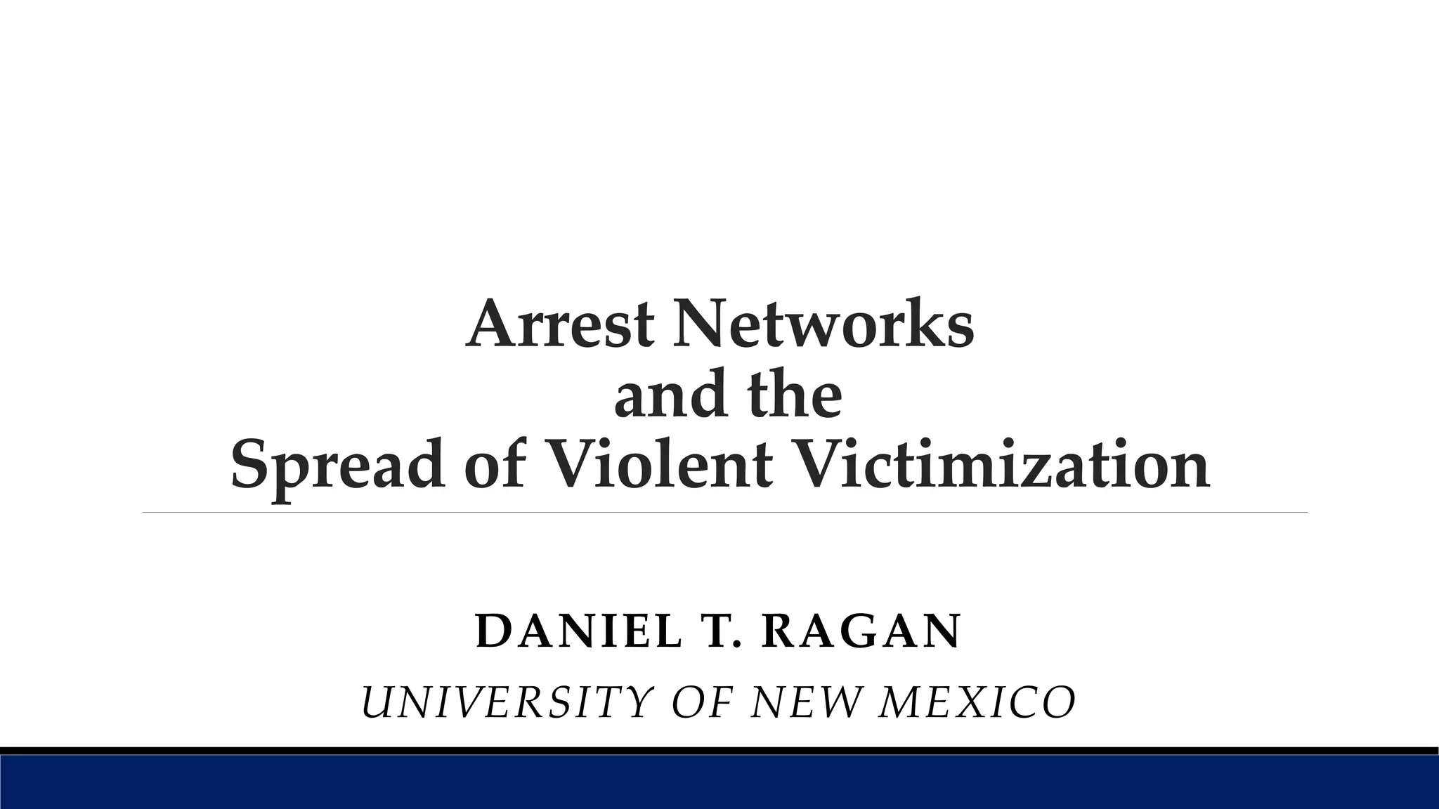 Arrest Networks
and the
Spread of Violent Victimization
DANIEL T. RAGAN
UNIVERSITY OF NEW MEXICO
 