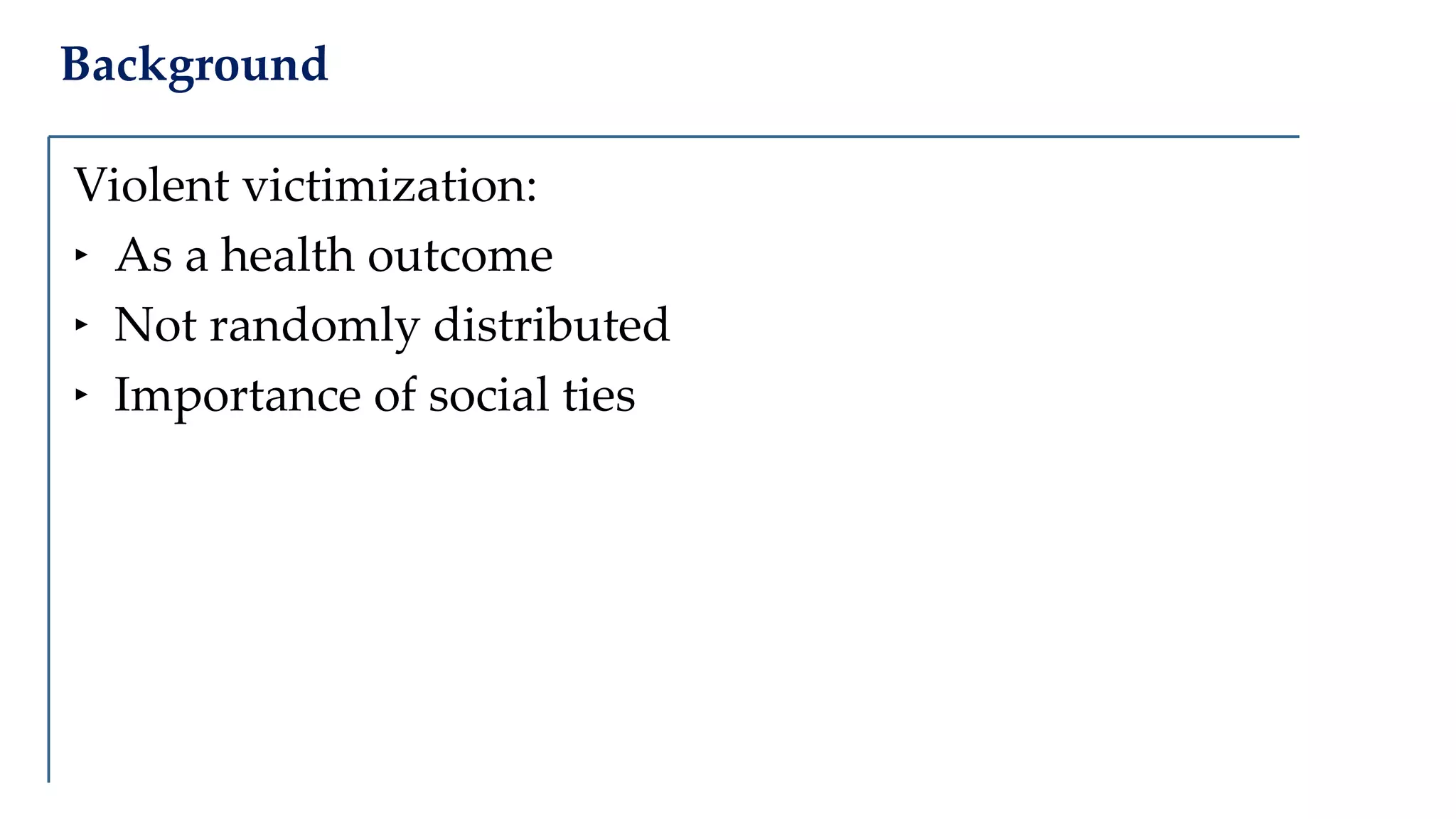Background
Violent victimization:
‣ As a health outcome
‣ Not randomly distributed
‣ Importance of social ties
 