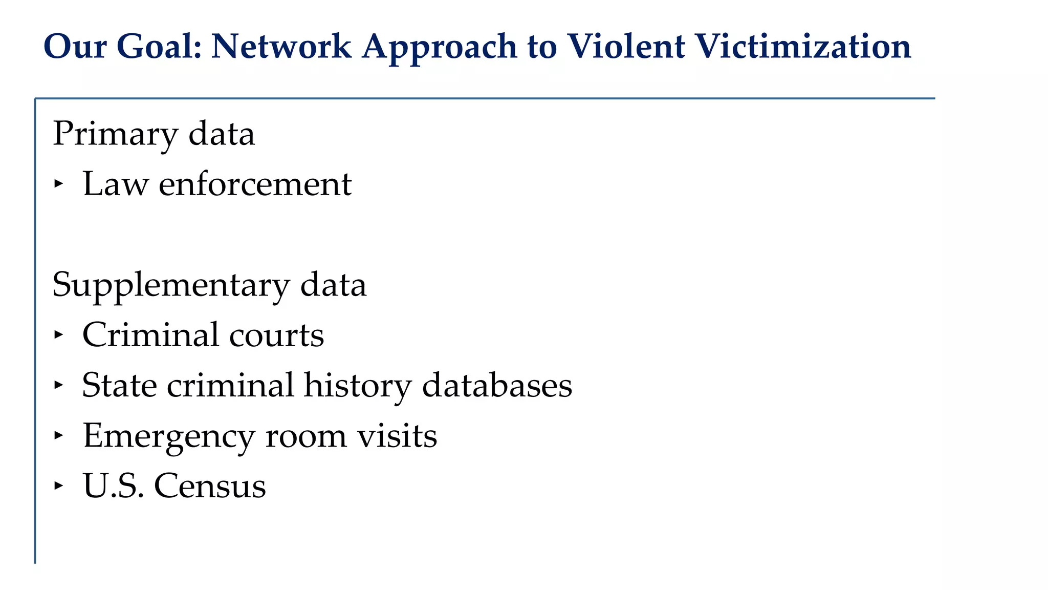 Our Goal: Network Approach to Violent Victimization
Primary data
‣ Law enforcement
Supplementary data
‣ Criminal courts
‣ State criminal history databases
‣ Emergency room visits
‣ U.S. Census
 