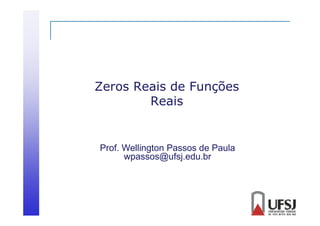 Zeros Reais de Funções
Reais

Prof. Wellington Passos de Paula
wpassos@ufsj.edu.br

 