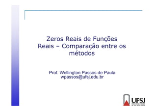 Zeros Reais de Funções
Reais – Comparação entre os
métodos
Prof. Wellington Passos de Paula
wpassos@ufsj.edu.br

 