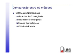 Comparação entre os métodos
p
ç


Critérios de Comparação


Garantias de Convergência



Rapidez de Convergência



Esforço Computacional



Critério de Parada

 