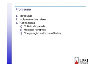 Programa
g
1. Introdução
2. Isolamento d raízes
2 I l
das í
3. Refinamento
a) Critério de parada
b) Métodos iterativos
c) Comparação entre os métodos

 
