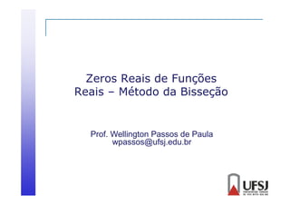 Zeros Reais de Funções
Reais – Método da Bisseção

Prof. Wellington Passos de Paula
wpassos@ufsj.edu.br

 